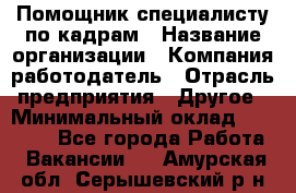 Помощник специалисту по кадрам › Название организации ­ Компания-работодатель › Отрасль предприятия ­ Другое › Минимальный оклад ­ 25 100 - Все города Работа » Вакансии   . Амурская обл.,Серышевский р-н